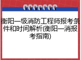 衡阳一级消防工程师报考条件和时间解析(衡阳一消报考指南)
