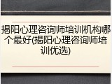 揭阳心理咨询师培训机构哪个最好(揭阳心理咨询师培训优选)