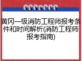 黄冈一级消防工程师报考条件和时间解析(消防工程师报考指南)