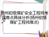 扬州初级煤矿安全工程师考试难点具体分析(扬州初级煤矿工程师难点)
