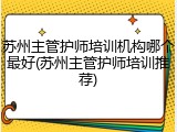 苏州主管护师培训机构哪个最好(苏州主管护师培训推荐)