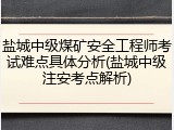 盐城中级煤矿安全工程师考试难点具体分析(盐城中级注安考点解析)