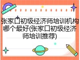 张家口初级经济师培训机构哪个最好(张家口初级经济师培训推荐)