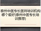 泰州中医专长医师培训机构哪个最好(泰州中医专长培训推荐)