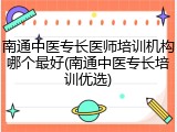 南通中医专长医师培训机构哪个最好(南通中医专长培训优选)