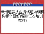福州证券从业资格证培训机构哪个最好(福州证券培训推荐)