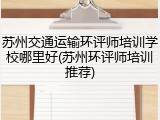 苏州交通运输环评师培训学校哪里好(苏州环评师培训推荐)