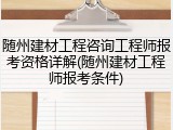 随州建材工程咨询工程师报考资格详解(随州建材工程师报考条件)