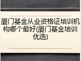 厦门基金从业资格证培训机构哪个最好(厦门基金培训优选)