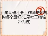 汕尾助理社会工作师培训机构哪个最好(汕尾社工师培训优选)