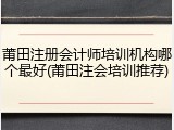 莆田注册会计师培训机构哪个最好(莆田注会培训推荐)