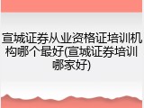 宣城证券从业资格证培训机构哪个最好(宣城证券培训哪家好)