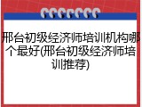 邢台初级经济师培训机构哪个最好(邢台初级经济师培训推荐)