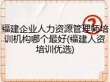 福建企业人力资源管理师培训机构哪个最好(福建人资培训优选)