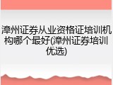 漳州证券从业资格证培训机构哪个最好(漳州证券培训优选)