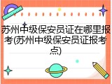 苏州中级保安员证在哪里报考(苏州中级保安员证报考点)