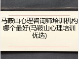 马鞍山心理咨询师培训机构哪个最好(马鞍山心理培训优选)