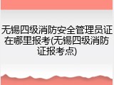 无锡四级消防安全管理员证在哪里报考(无锡四级消防证报考点)