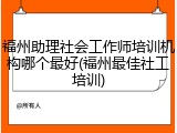福州助理社会工作师培训机构哪个最好(福州最佳社工培训)