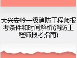 大兴安岭一级消防工程师报考条件和时间解析(消防工程师报考指南)