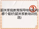 韶关家庭教育指导培训机构哪个最好(韶关家教培训优选)