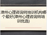 漳州心理咨询师培训机构哪个最好(漳州心理咨询师培训优选)