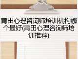 莆田心理咨询师培训机构哪个最好(莆田心理咨询师培训推荐)