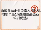 西藏食品企业负责人培训机构哪个最好(西藏食品企业培训优选)