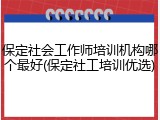 保定社会工作师培训机构哪个最好(保定社工培训优选)
