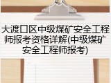 大渡口区中级煤矿安全工程师报考资格详解(中级煤矿安全工程师报考)