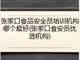 张家口食品安全员培训机构哪个最好(张家口食安员优选机构)