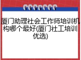 厦门助理社会工作师培训机构哪个最好(厦门社工培训优选)