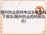 随州执业药师考试去哪里线下报名(随州执业药师报名点)
