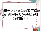 自贡土木建筑总监理工程师证在哪里报考(自贡监理工程师报考)