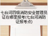 七台河四级消防安全管理员证在哪里报考(七台河消防证报考点)