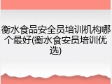 衡水食品安全员培训机构哪个最好(衡水食安员培训优选)