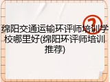 绵阳交通运输环评师培训学校哪里好(绵阳环评师培训推荐)