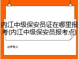 内江中级保安员证在哪里报考(内江中级保安员报考点)