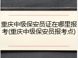重庆中级保安员证在哪里报考(重庆中级保安员报考点)