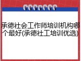 承德社会工作师培训机构哪个最好(承德社工培训优选)