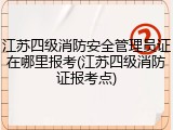 江苏四级消防安全管理员证在哪里报考(江苏四级消防证报考点)