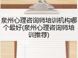 泉州心理咨询师培训机构哪个最好(泉州心理咨询师培训推荐)