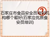 石家庄市食品安全员培训机构哪个最好(石家庄优质食安员培训)