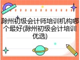 滁州初级会计师培训机构哪个最好(滁州初级会计培训优选)
