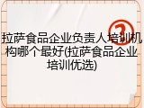 拉萨食品企业负责人培训机构哪个最好(拉萨食品企业培训优选)