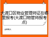 大渡口区物业管理师证在哪里报考(大渡口物管师报考点)