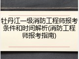 牡丹江一级消防工程师报考条件和时间解析(消防工程师报考指南)