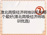 淮北高级经济师培训机构哪个最好(淮北高级经济师培训优选)