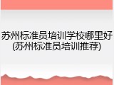 苏州标准员培训学校哪里好(苏州标准员培训推荐)