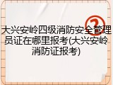 大兴安岭四级消防安全管理员证在哪里报考(大兴安岭消防证报考)